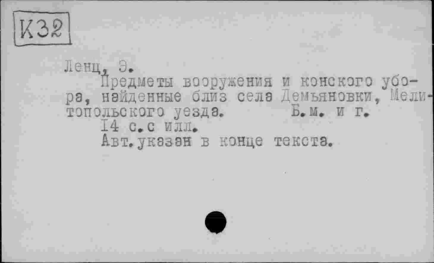 ﻿Ленц, Э.
Предметы вооружения и конского убора, найденные близ села Демьяновки, Мели топольского уезда. Б. м. и г.
14 с. с илл.
Авт. указан в конце текста.